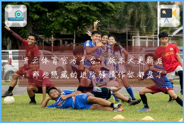 开云体育官方平台：版本大更新后，那些隐藏的进阶骚操作你都盘了吗？