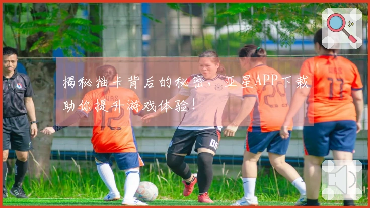 揭秘抽卡背后的秘密，亚星APP下载助你提升游戏体验！