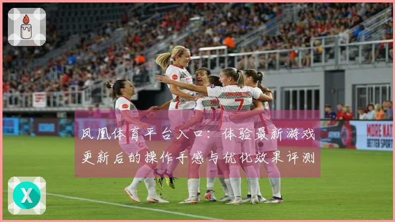 凤凰体育平台入口：体验最新游戏更新后的操作手感与优化效果评测