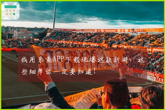 我用乐鱼APP下载玩爆这款新游，这些细节你一定要知道！