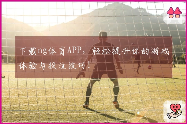 下载ng体育APP，轻松提升你的游戏体验与投注技巧！