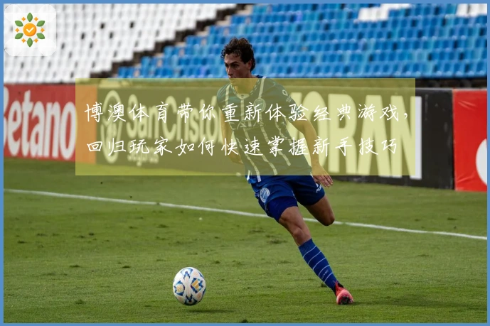 博澳体育带你重新体验经典游戏，回归玩家如何快速掌握新手技巧