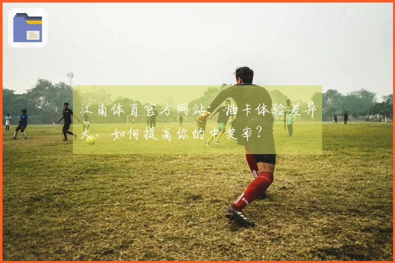 江南体育官方网站：抽卡体验差异大，如何提高你的中奖率？