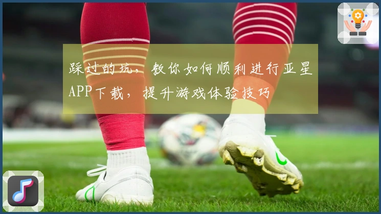 踩过的坑，教你如何顺利进行亚星APP下载，提升游戏体验技巧