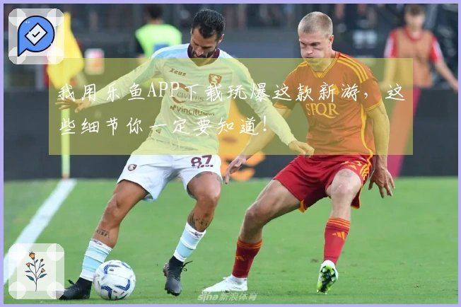 我用乐鱼APP下载玩爆这款新游，这些细节你一定要知道！