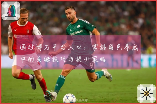 通过博万平台入口，掌握角色养成中的关键技巧与提升策略