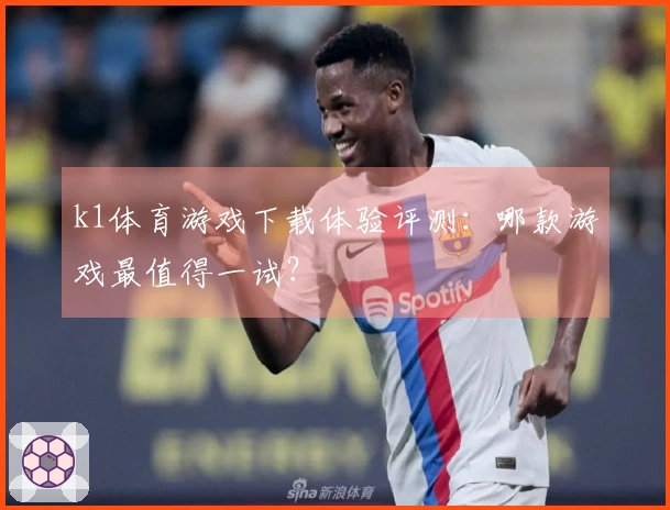 k1体育游戏下载体验评测：哪款游戏最值得一试？