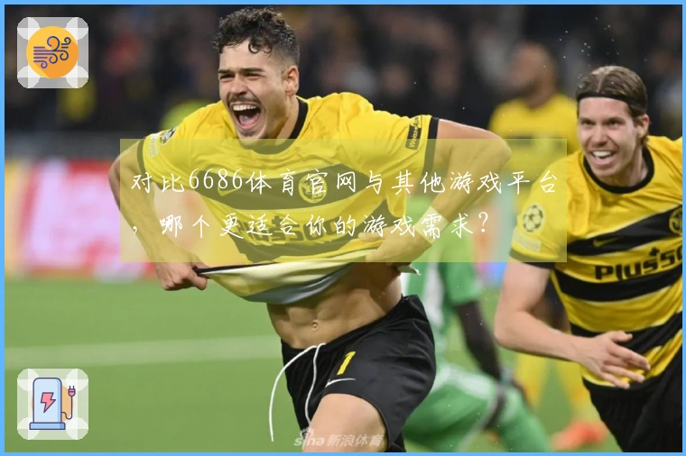 对比6686体育官网与其他游戏平台，哪个更适合你的游戏需求？