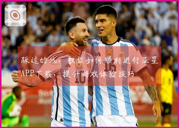 踩过的坑，教你如何顺利进行亚星APP下载，提升游戏体验技巧