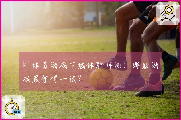 k1体育游戏下载体验评测：哪款游戏最值得一试？