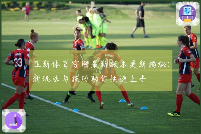 亚新体育官网最新版本更新揭秘：新玩法与技巧助你快速上手