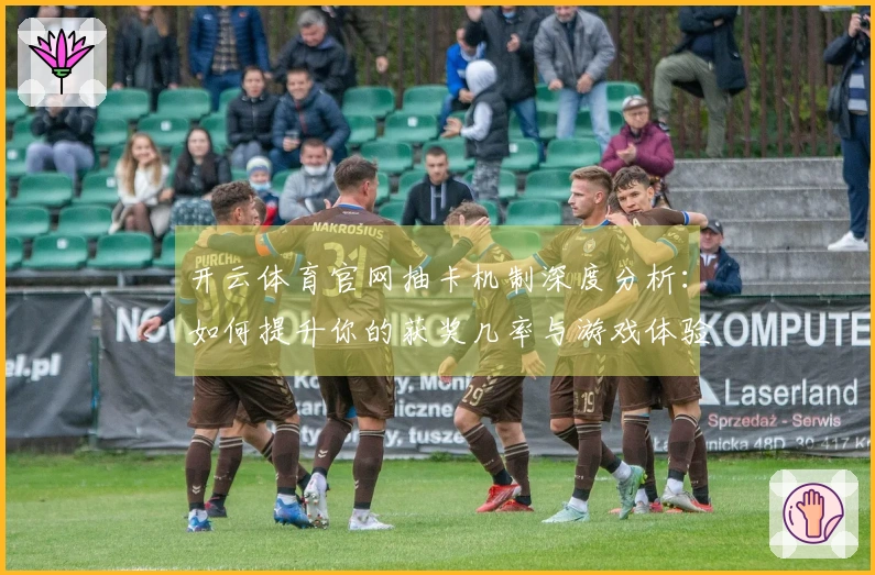 开云体育官网抽卡机制深度分析：如何提升你的获奖几率与游戏体验