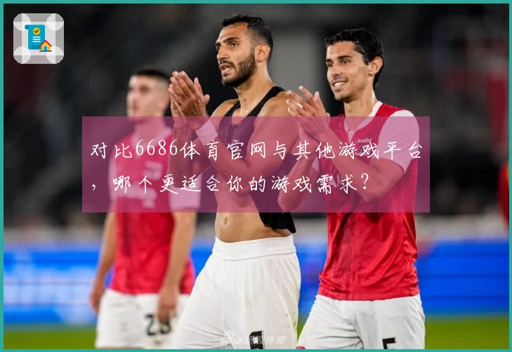 对比6686体育官网与其他游戏平台，哪个更适合你的游戏需求？