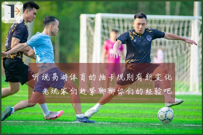 听说易游体育的抽卡规则有新变化，老玩家们赶紧聊聊你们的经验吧！