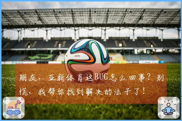 朋友，亚新体育这BUG怎么回事？别慌，我帮你找到解决的法子了！
