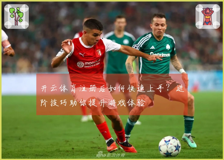 开云体育注册后如何快速上手？进阶技巧助你提升游戏体验