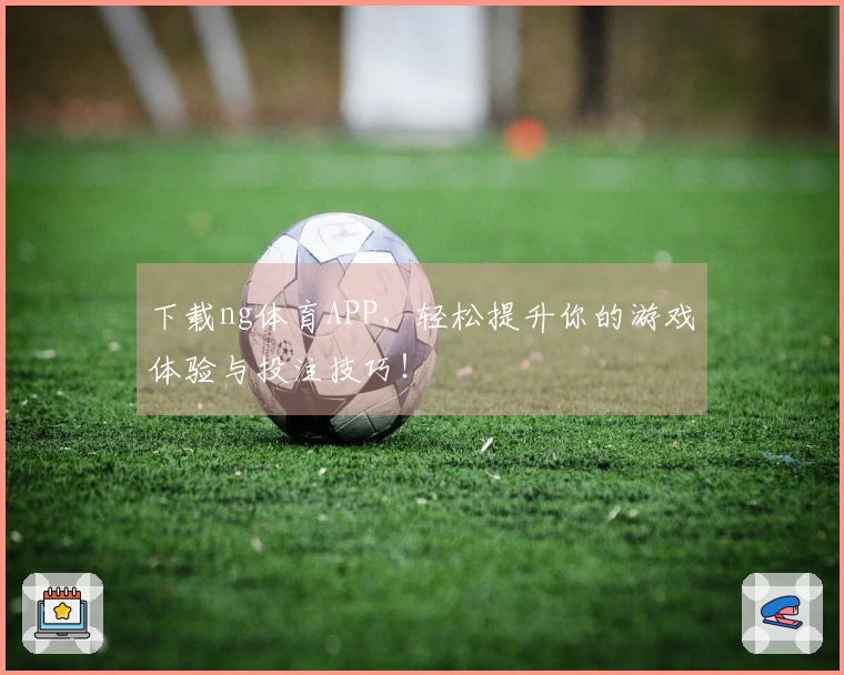 下载ng体育APP，轻松提升你的游戏体验与投注技巧！