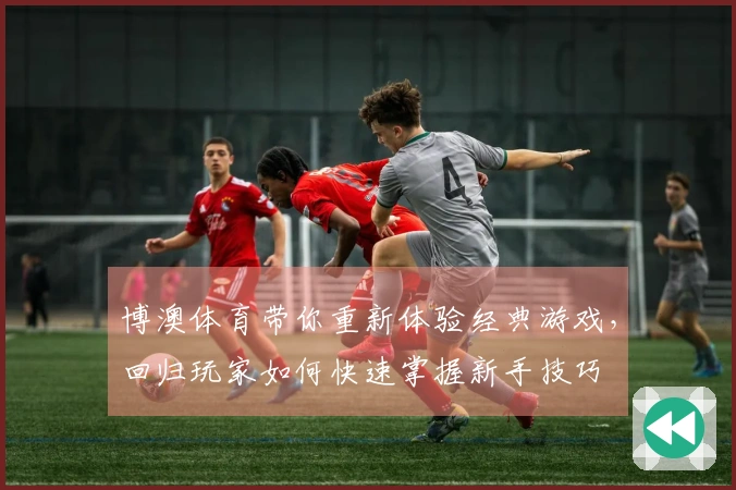 博澳体育带你重新体验经典游戏，回归玩家如何快速掌握新手技巧