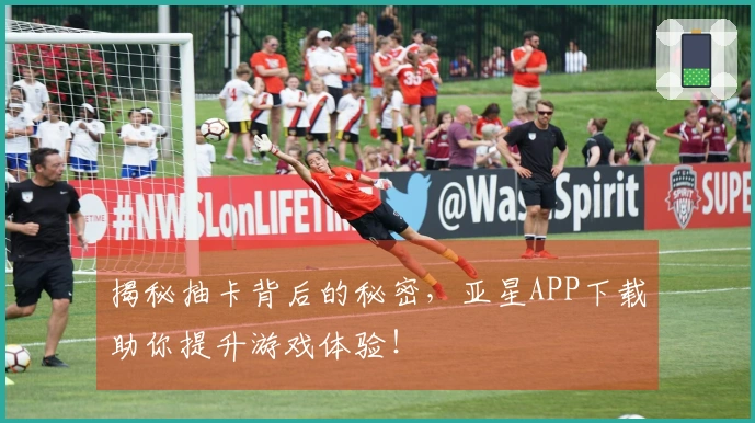 揭秘抽卡背后的秘密，亚星APP下载助你提升游戏体验！