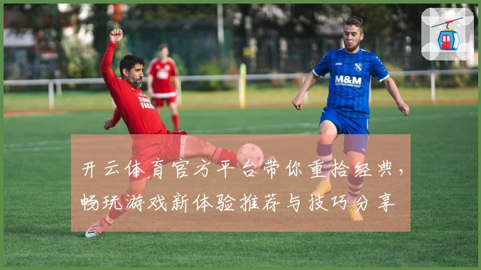 开云体育官方平台带你重拾经典，畅玩游戏新体验推荐与技巧分享