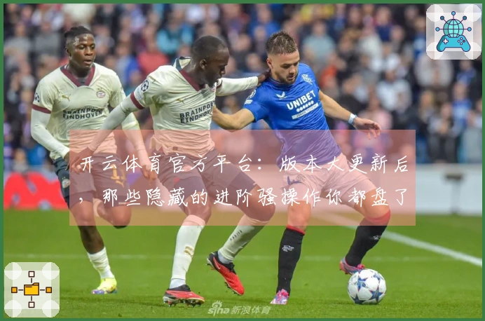 开云体育官方平台：版本大更新后，那些隐藏的进阶骚操作你都盘了吗？