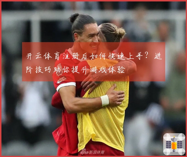 开云体育注册后如何快速上手？进阶技巧助你提升游戏体验